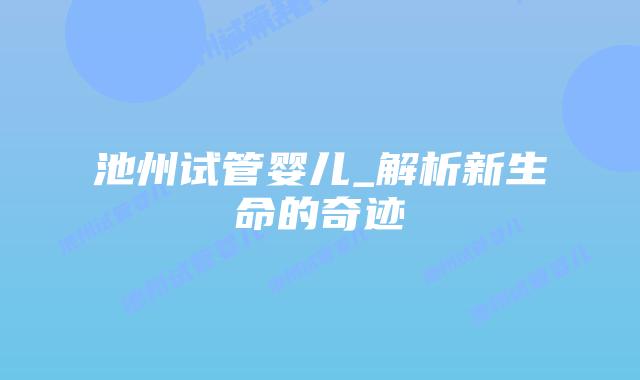 池州试管婴儿_解析新生命的奇迹