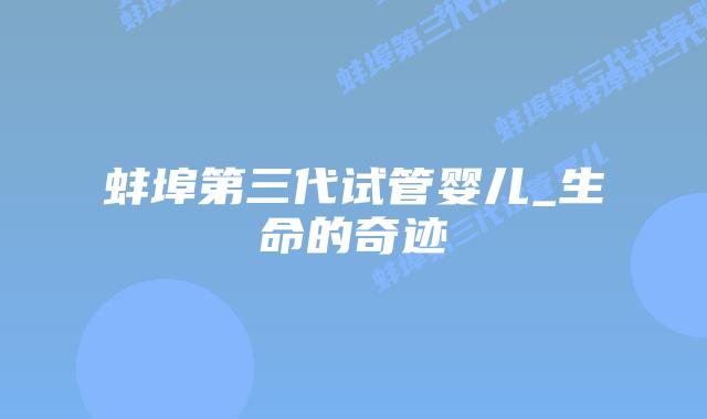 蚌埠第三代试管婴儿_生命的奇迹