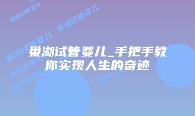 巢湖试管婴儿_手把手教你实现人生的奇迹