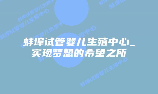 蚌埠试管婴儿生殖中心_实现梦想的希望之所