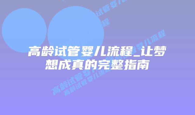 高龄试管婴儿流程_让梦想成真的完整指南