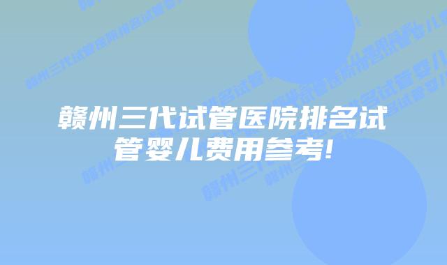 赣州三代试管医院排名试管婴儿费用参考!