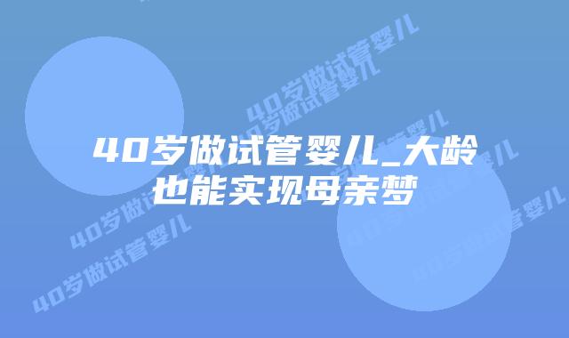 40岁做试管婴儿_大龄也能实现母亲梦