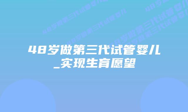 48岁做第三代试管婴儿_实现生育愿望