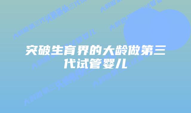 突破生育界的大龄做第三代试管婴儿