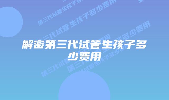 解密第三代试管生孩子多少费用