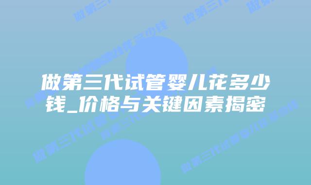 做第三代试管婴儿花多少钱_价格与关键因素揭密