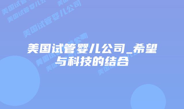 美国试管婴儿公司_希望与科技的结合