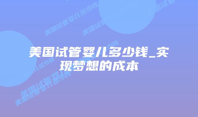 美国试管婴儿多少钱_实现梦想的成本