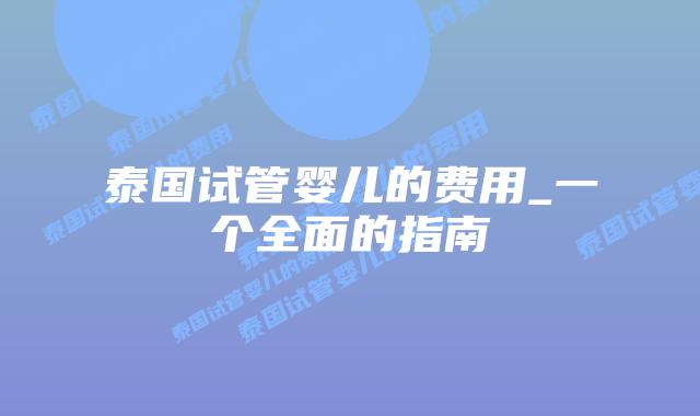 泰国试管婴儿的费用_一个全面的指南