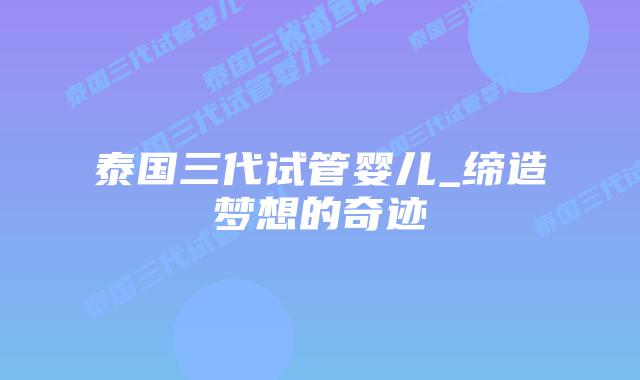 泰国三代试管婴儿_缔造梦想的奇迹