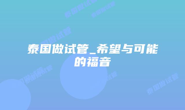 泰国做试管_希望与可能的福音
