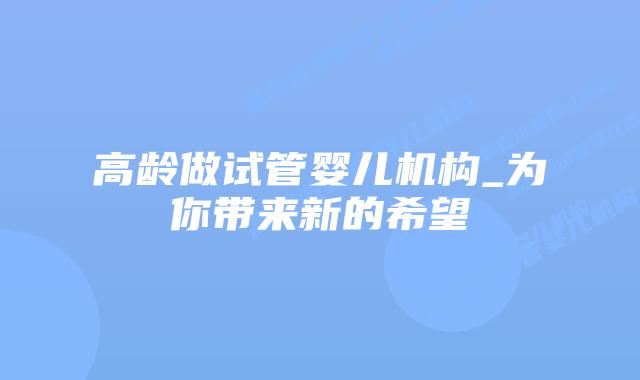 高龄做试管婴儿机构_为你带来新的希望
