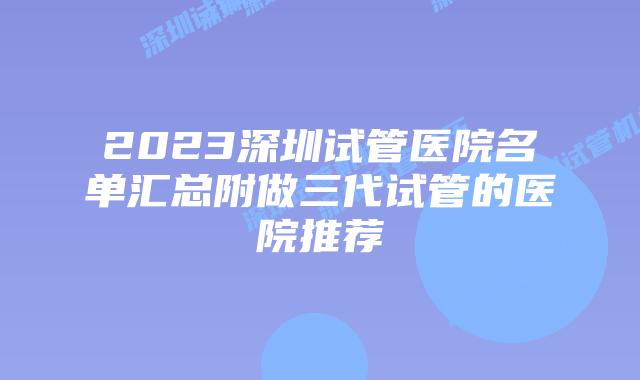 2023深圳试管医院名单汇总附做三代试管的医院推荐