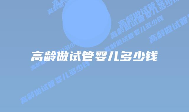 高龄做试管婴儿多少钱