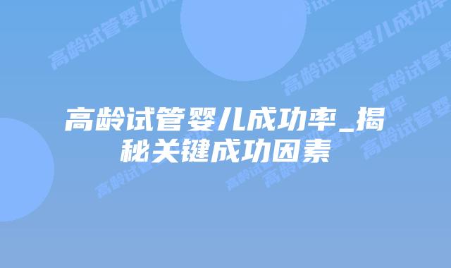 高龄试管婴儿成功率_揭秘关键成功因素