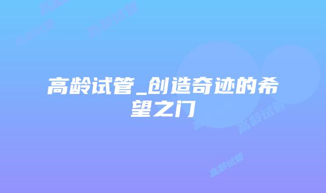 高龄试管_创造奇迹的希望之门