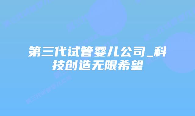 第三代试管婴儿公司_科技创造无限希望