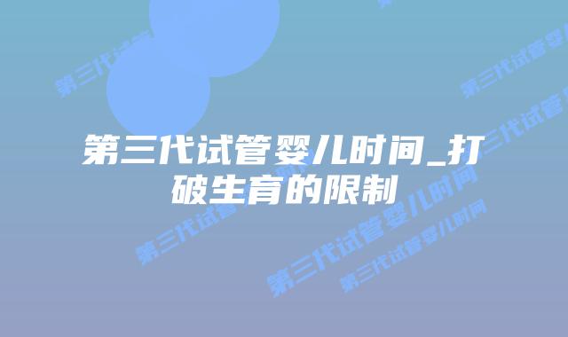 第三代试管婴儿时间_打破生育的限制