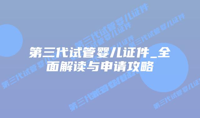 第三代试管婴儿证件_全面解读与申请攻略