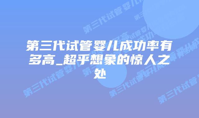 第三代试管婴儿成功率有多高_超乎想象的惊人之处