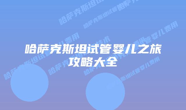哈萨克斯坦试管婴儿之旅攻略大全
