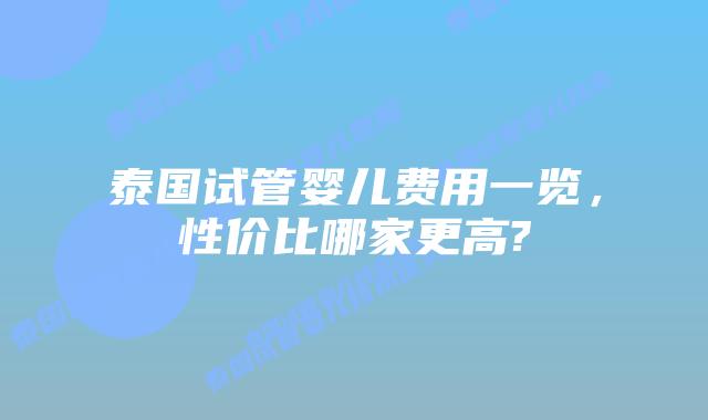 泰国试管婴儿费用一览，性价比哪家更高?