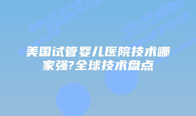美国试管婴儿医院技术哪家强?全球技术盘点