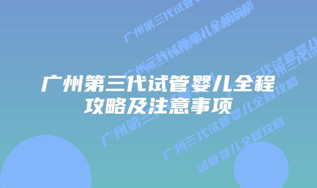广州第三代试管婴儿全程攻略及注意事项
