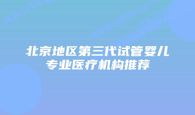 北京地区第三代试管婴儿专业医疗机构推荐