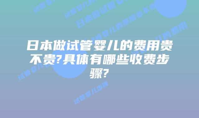 日本做试管婴儿的费用贵不贵?具体有哪些收费步骤?