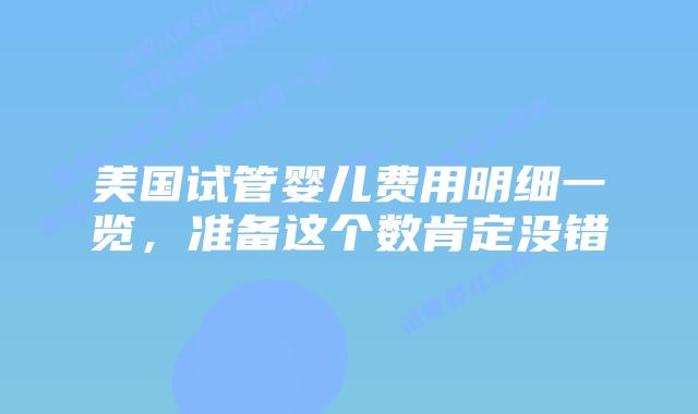 美国试管婴儿费用明细一览，准备这个数肯定没错