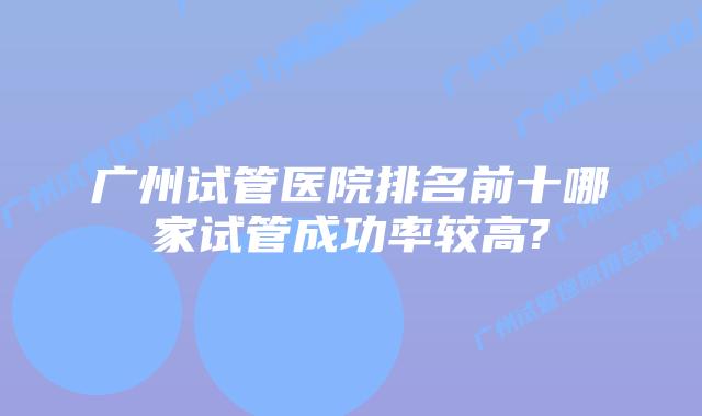 广州试管医院排名前十哪家试管成功率较高?