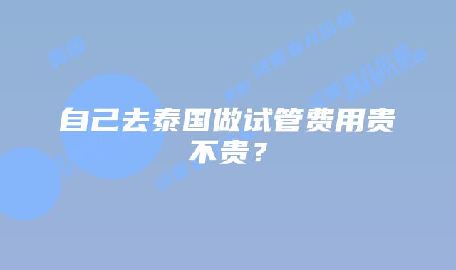 自己去泰国做试管费用贵不贵？