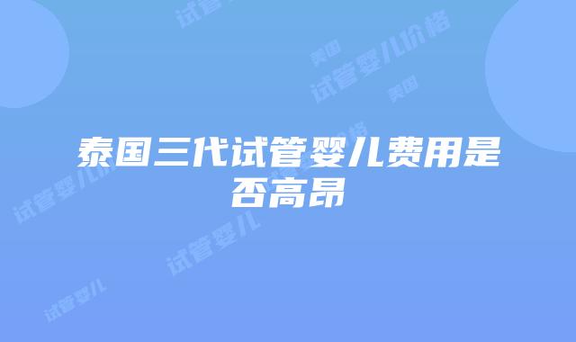 泰国三代试管婴儿费用是否高昂