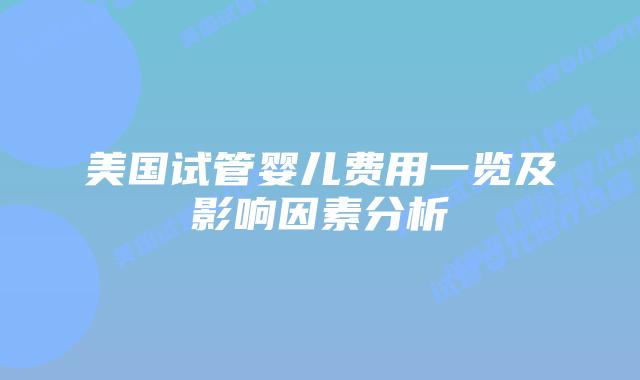美国试管婴儿费用一览及影响因素分析