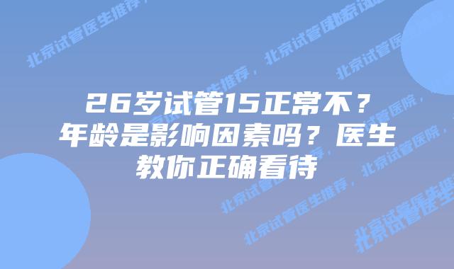 26岁试管15正常不？年龄是影响因素吗？医生教你正确看待