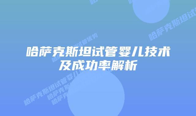 哈萨克斯坦试管婴儿技术及成功率解析