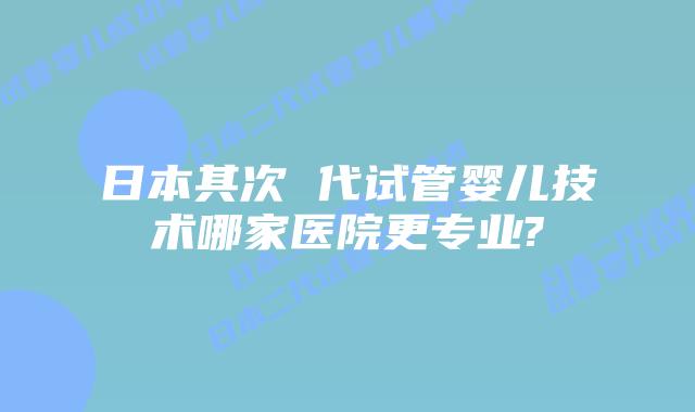 日本其次 代试管婴儿技术哪家医院更专业?