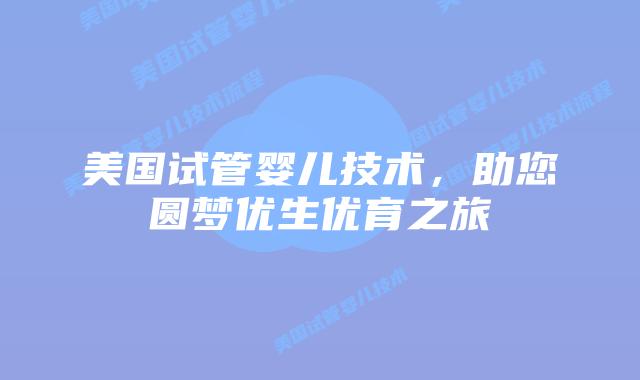 美国试管婴儿技术，助您圆梦优生优育之旅