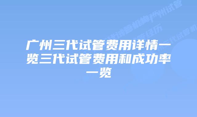 广州三代试管费用详情一览三代试管费用和成功率一览