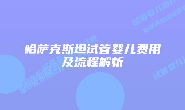 哈萨克斯坦试管婴儿费用及流程解析