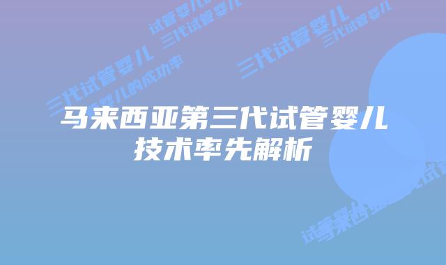 马来西亚第三代试管婴儿技术率先解析