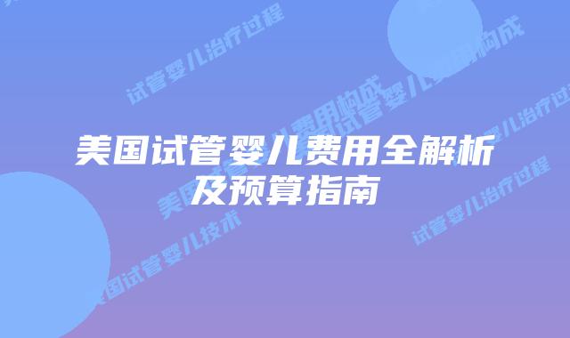 美国试管婴儿费用全解析及预算指南