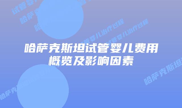 哈萨克斯坦试管婴儿费用概览及影响因素