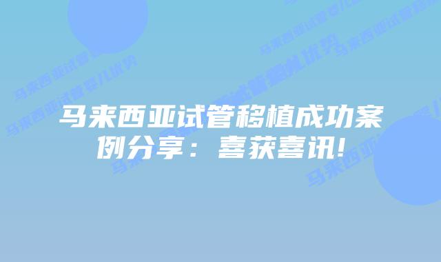 马来西亚试管移植成功案例分享：喜获喜讯!