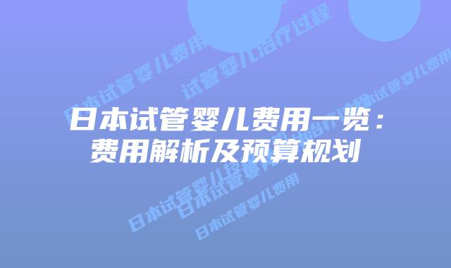日本试管婴儿费用一览：费用解析及预算规划