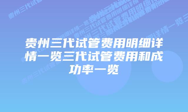 贵州三代试管费用明细详情一览三代试管费用和成功率一览