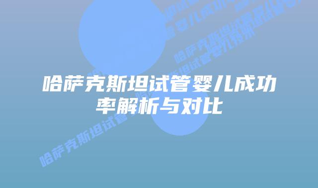 哈萨克斯坦试管婴儿成功率解析与对比