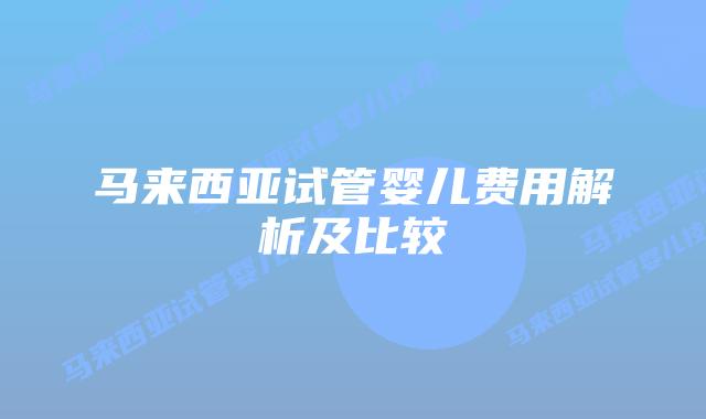 马来西亚试管婴儿费用解析及比较